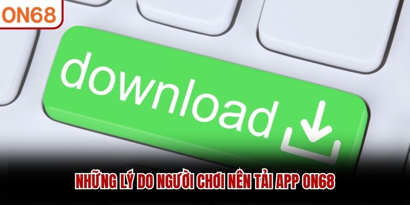 Những lý do người chơi nên tải app ON68 